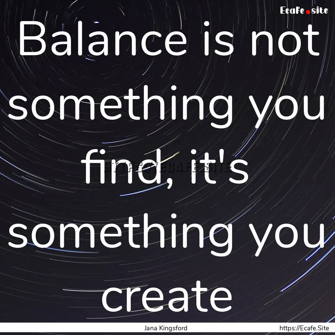 Balance is not something you find, it's something.... : Quote by Jana Kingsford