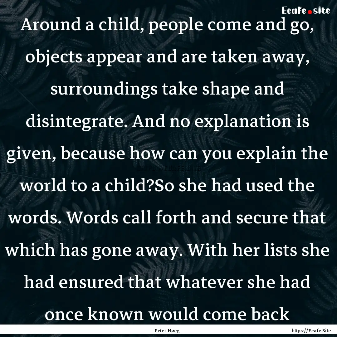 Around a child, people come and go, objects.... : Quote by Peter Høeg