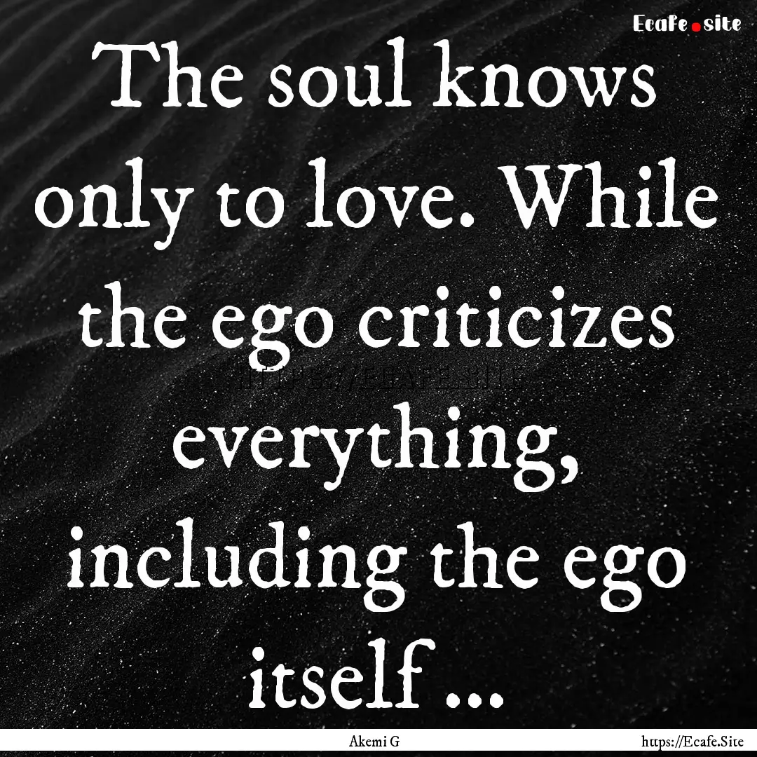 The soul knows only to love. While the ego.... : Quote by Akemi G