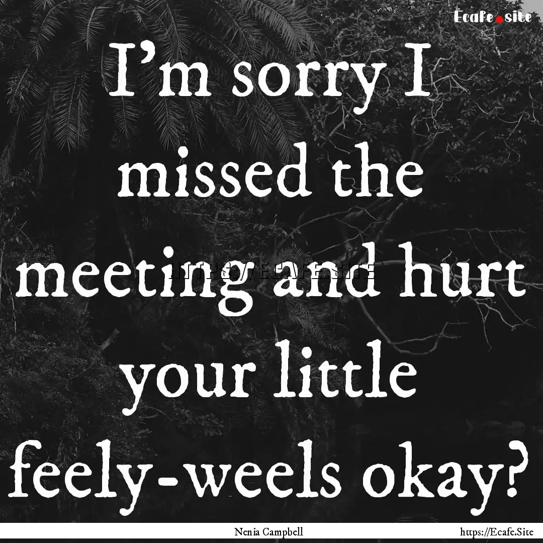 I'm sorry I missed the meeting and hurt your.... : Quote by Nenia Campbell