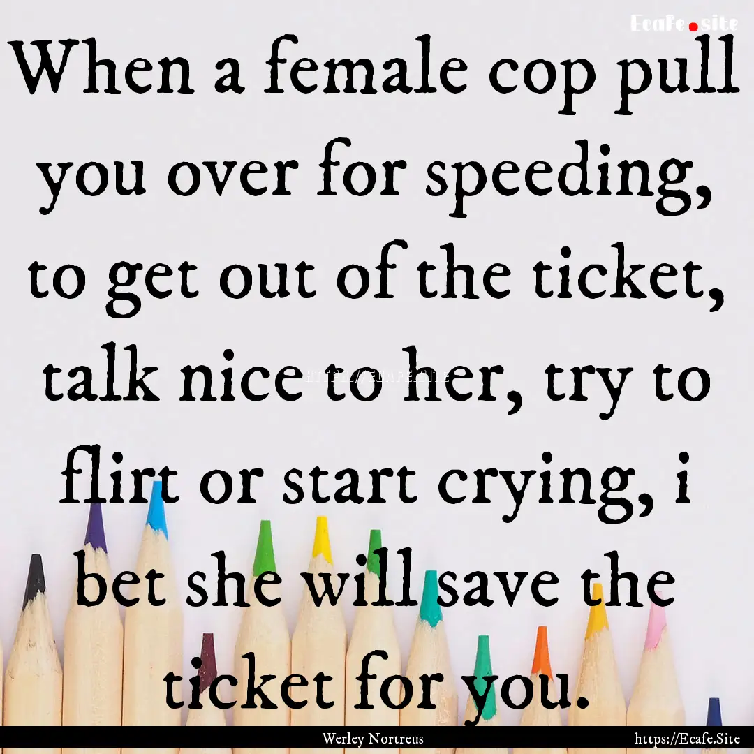 When a female cop pull you over for speeding,.... : Quote by Werley Nortreus