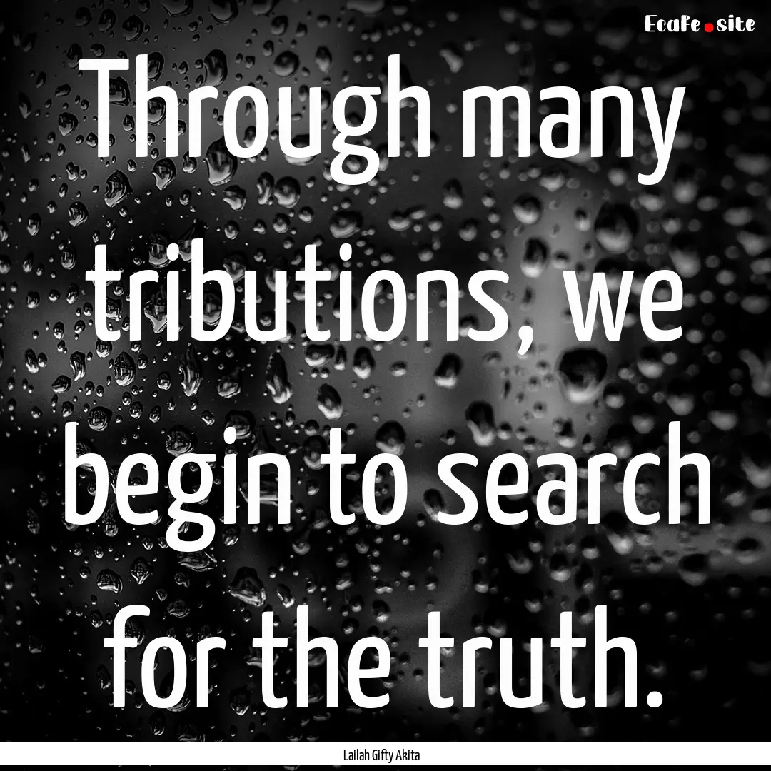 Through many tributions, we begin to search.... : Quote by Lailah Gifty Akita