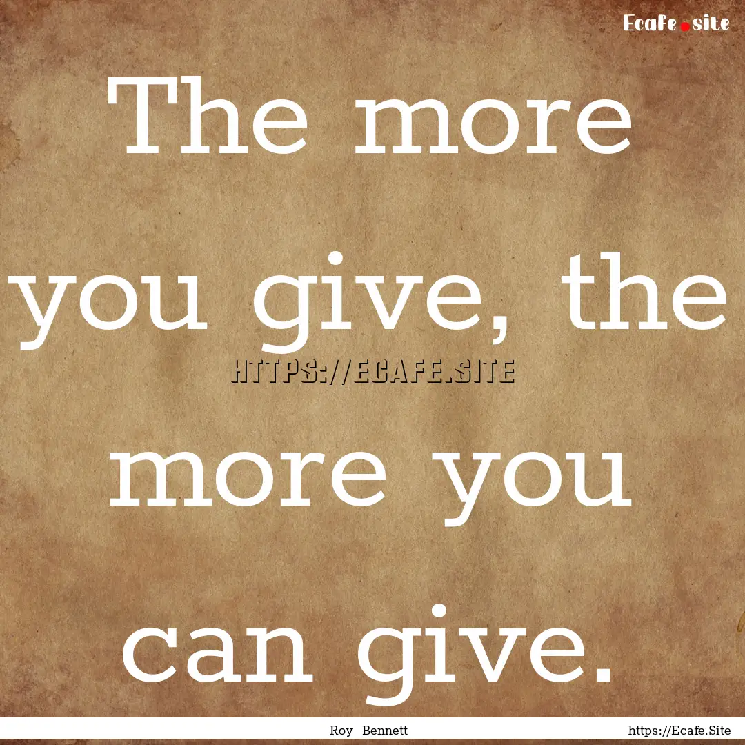 The more you give, the more you can give..... : Quote by Roy Bennett