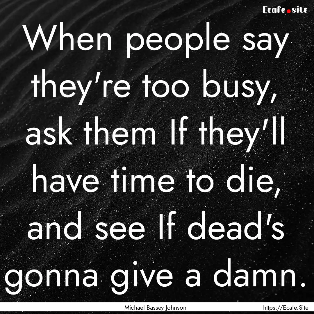 When people say they're too busy, ask them.... : Quote by Michael Bassey Johnson