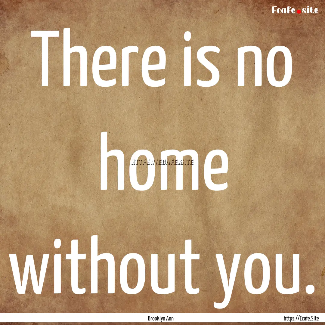 There is no home without you. : Quote by Brooklyn Ann