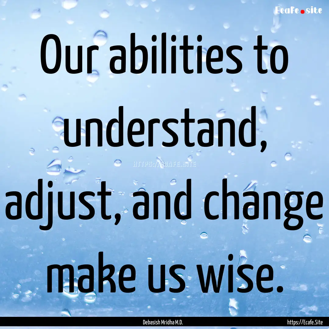 Our abilities to understand, adjust, and.... : Quote by Debasish Mridha M.D.