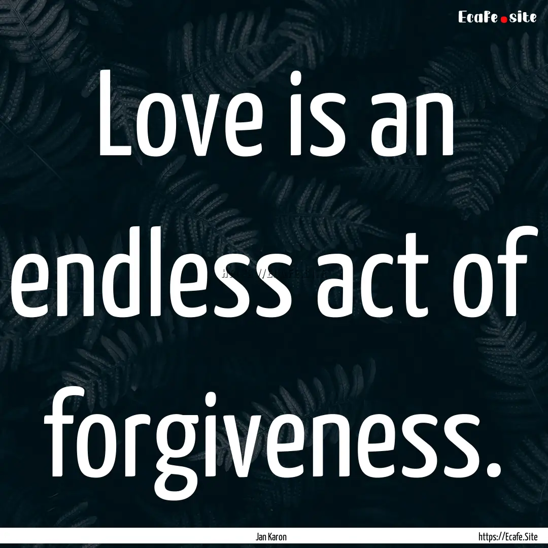 Love is an endless act of forgiveness. : Quote by Jan Karon