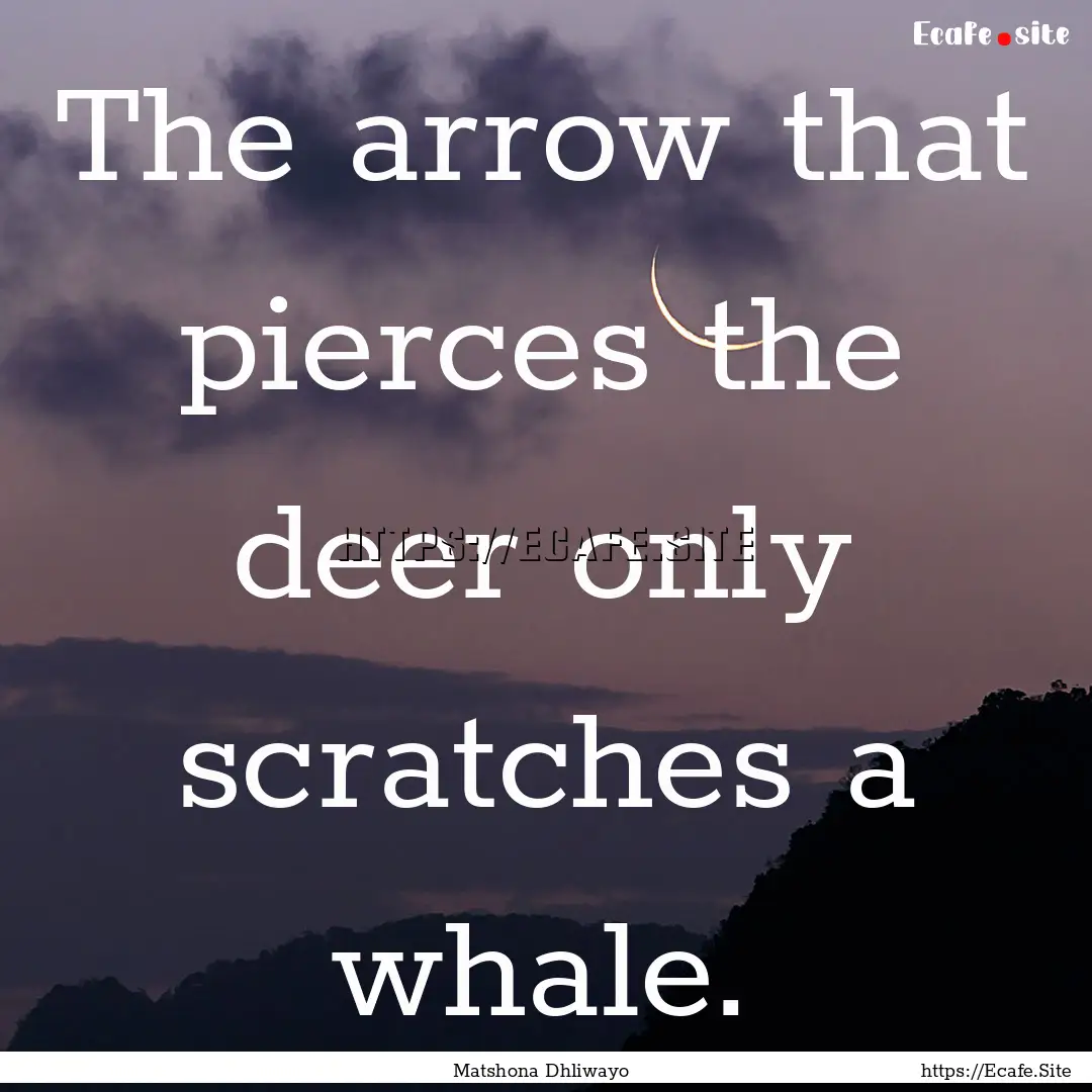 The arrow that pierces the deer only scratches.... : Quote by Matshona Dhliwayo