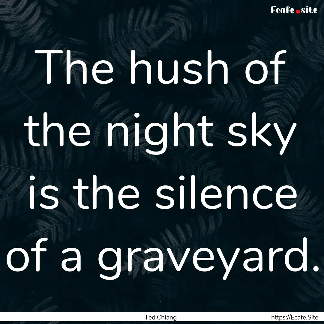 The hush of the night sky is the silence.... : Quote by Ted Chiang