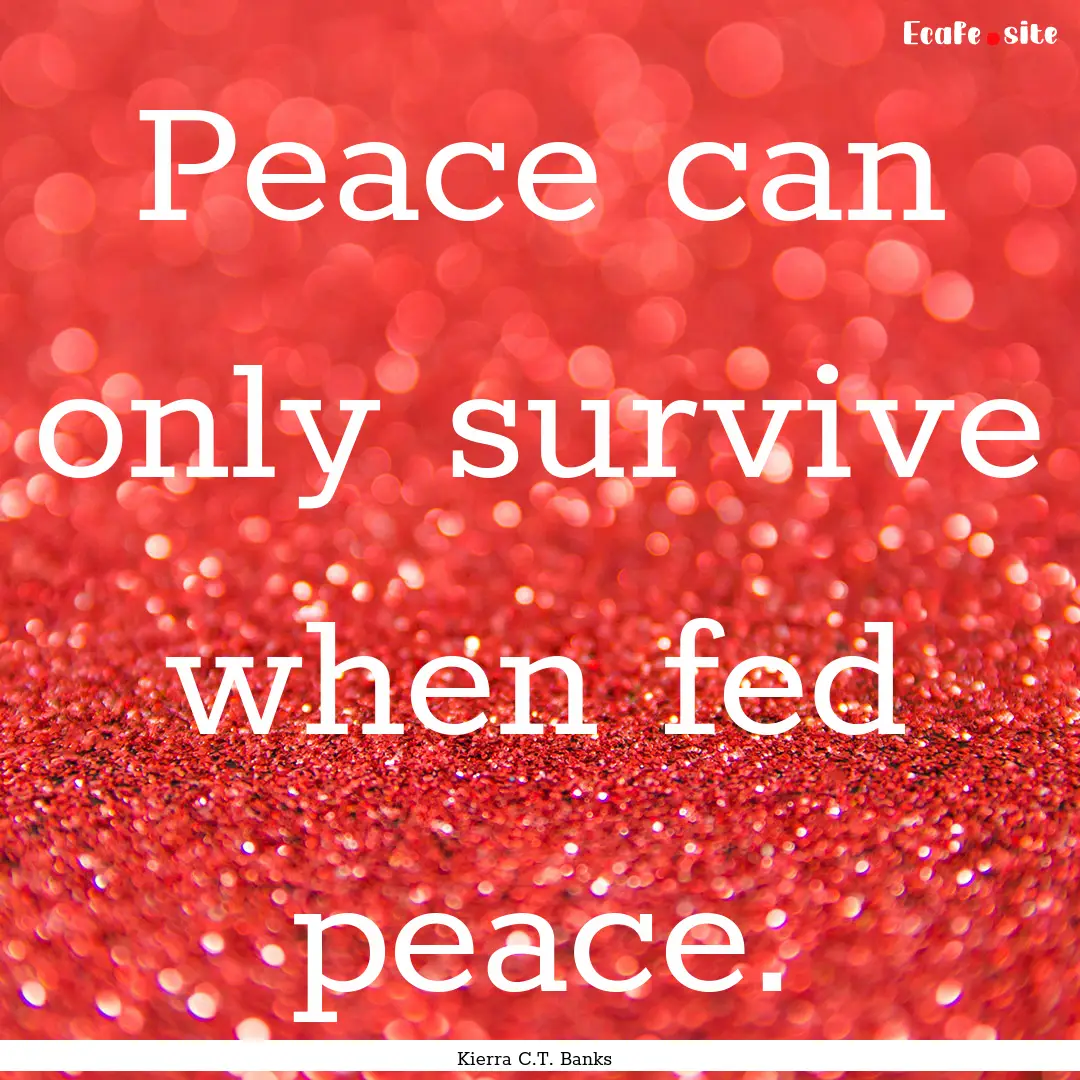 Peace can only survive when fed peace. : Quote by Kierra C.T. Banks