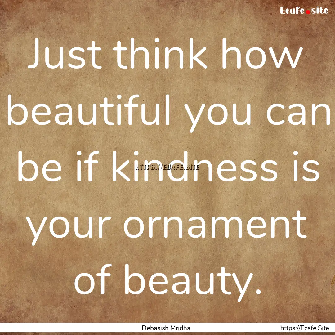 Just think how beautiful you can be if kindness.... : Quote by Debasish Mridha