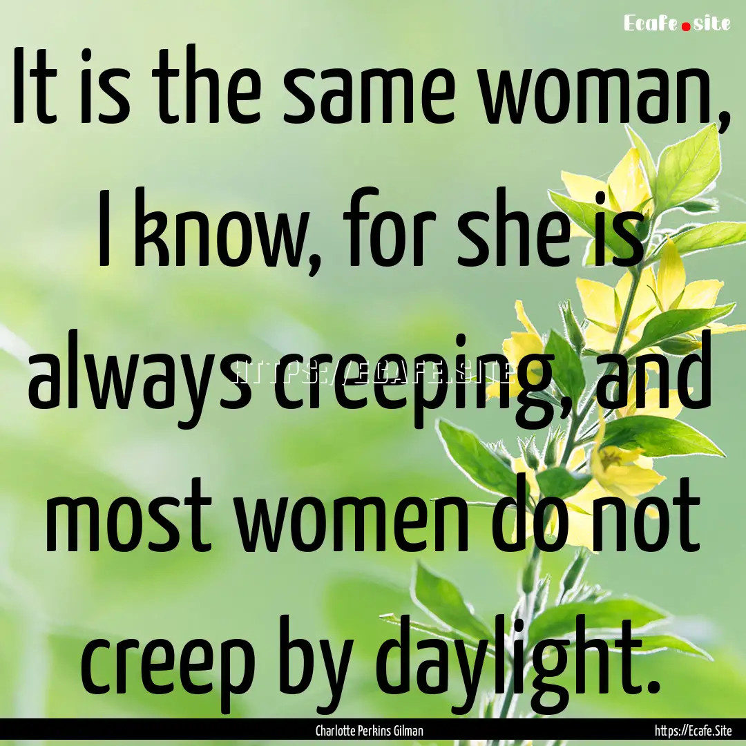 It is the same woman, I know, for she is.... : Quote by Charlotte Perkins Gilman