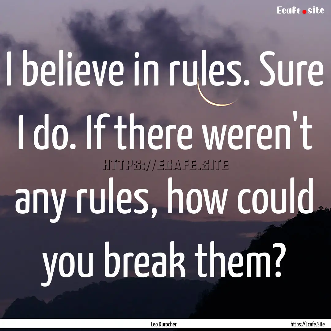 I believe in rules. Sure I do. If there weren't.... : Quote by Leo Durocher