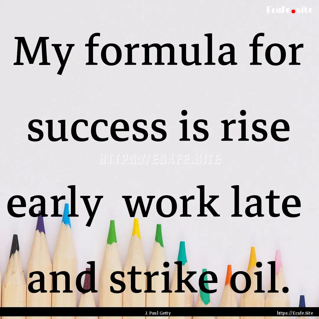 My formula for success is rise early work.... : Quote by J. Paul Getty