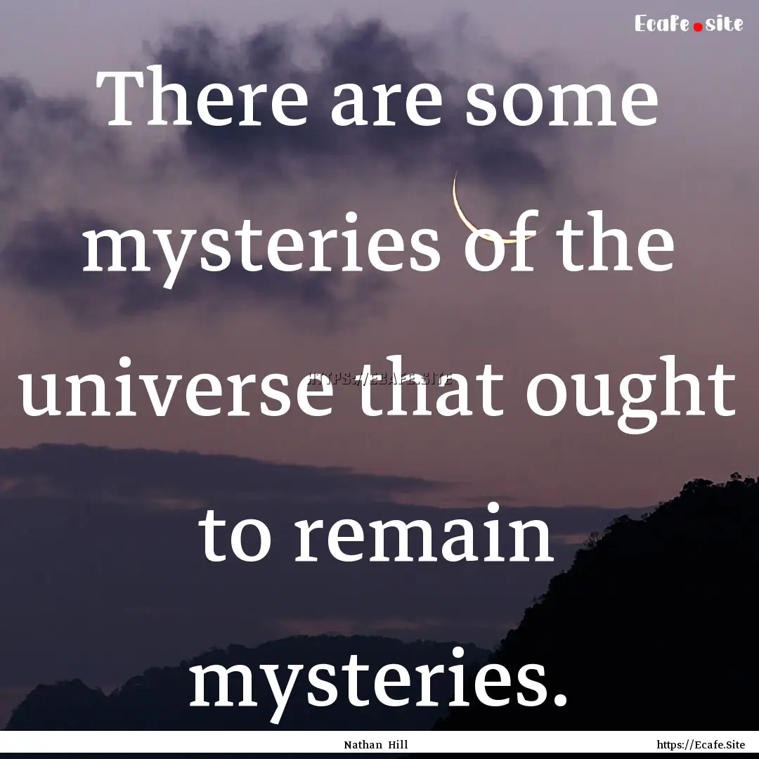 There are some mysteries of the universe.... : Quote by Nathan Hill