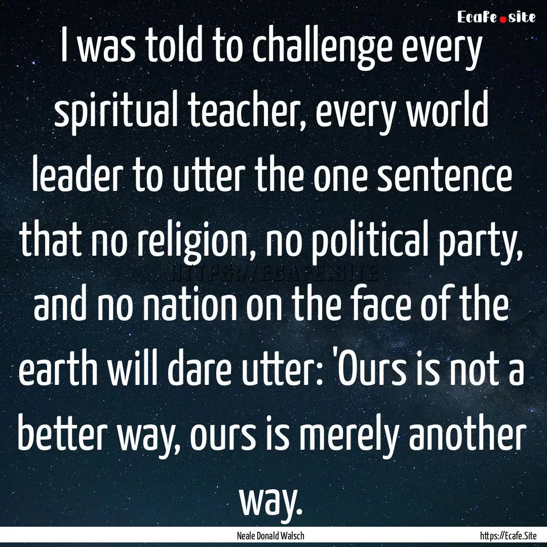 I was told to challenge every spiritual teacher,.... : Quote by Neale Donald Walsch