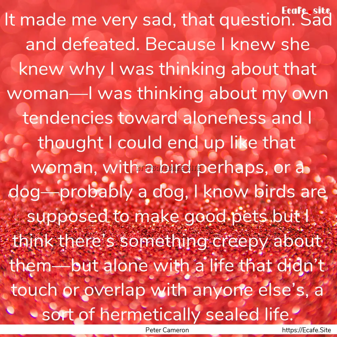 It made me very sad, that question. Sad and.... : Quote by Peter Cameron