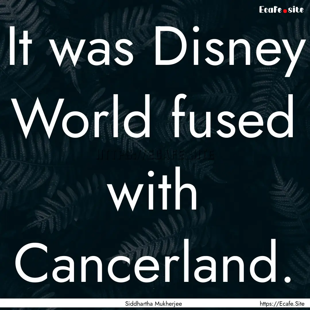 It was Disney World fused with Cancerland..... : Quote by Siddhartha Mukherjee