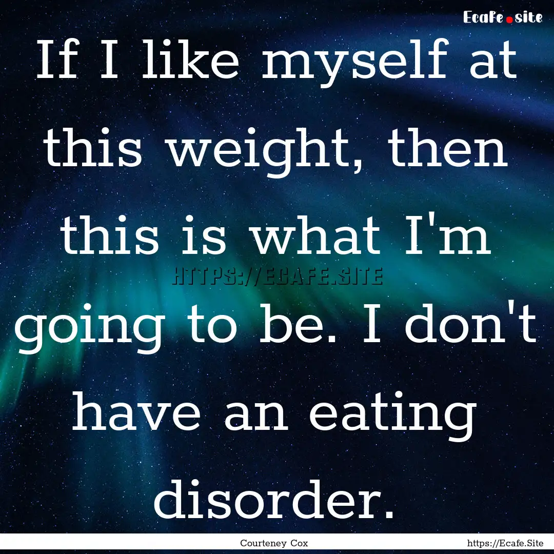 If I like myself at this weight, then this.... : Quote by Courteney Cox