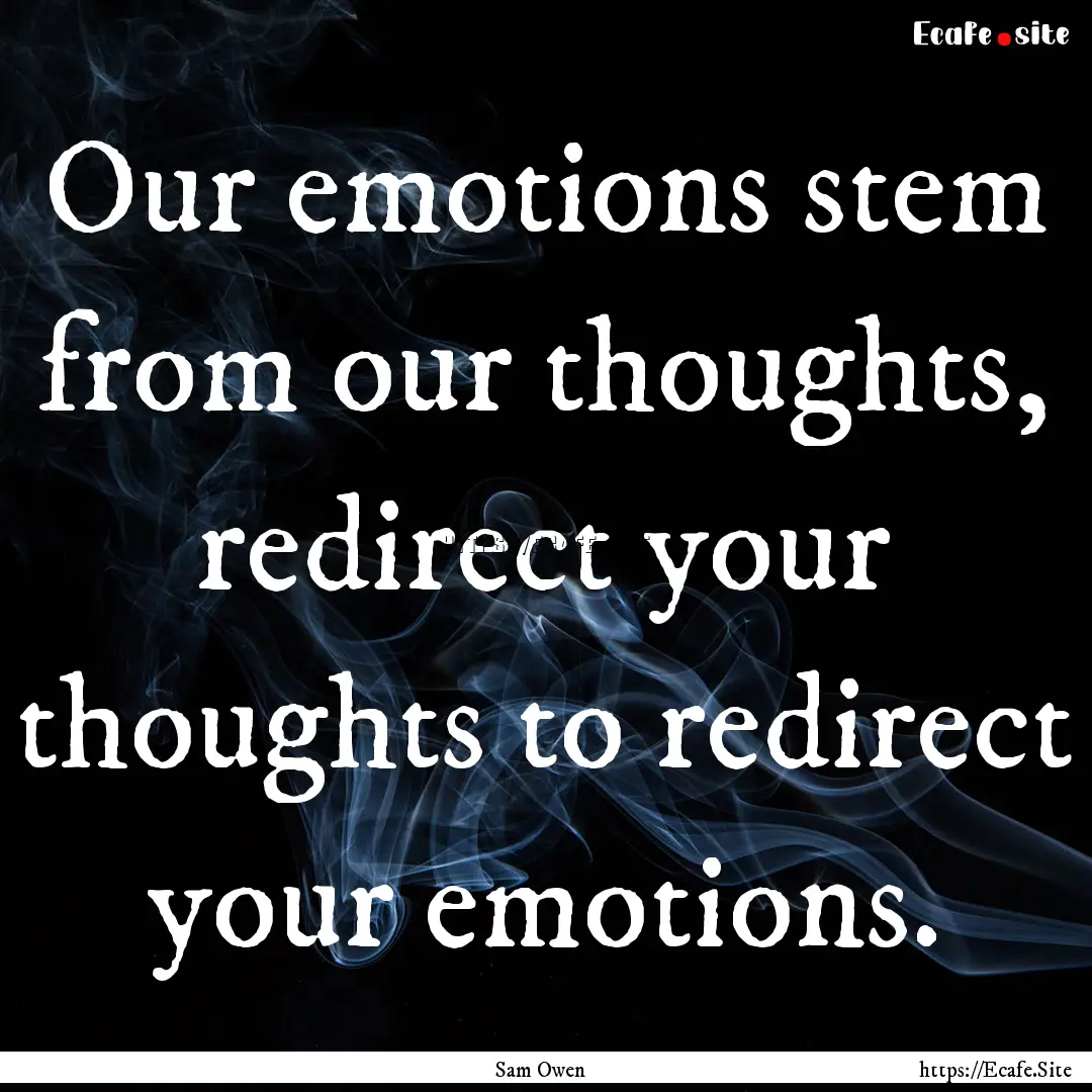 Our emotions stem from our thoughts, redirect.... : Quote by Sam Owen