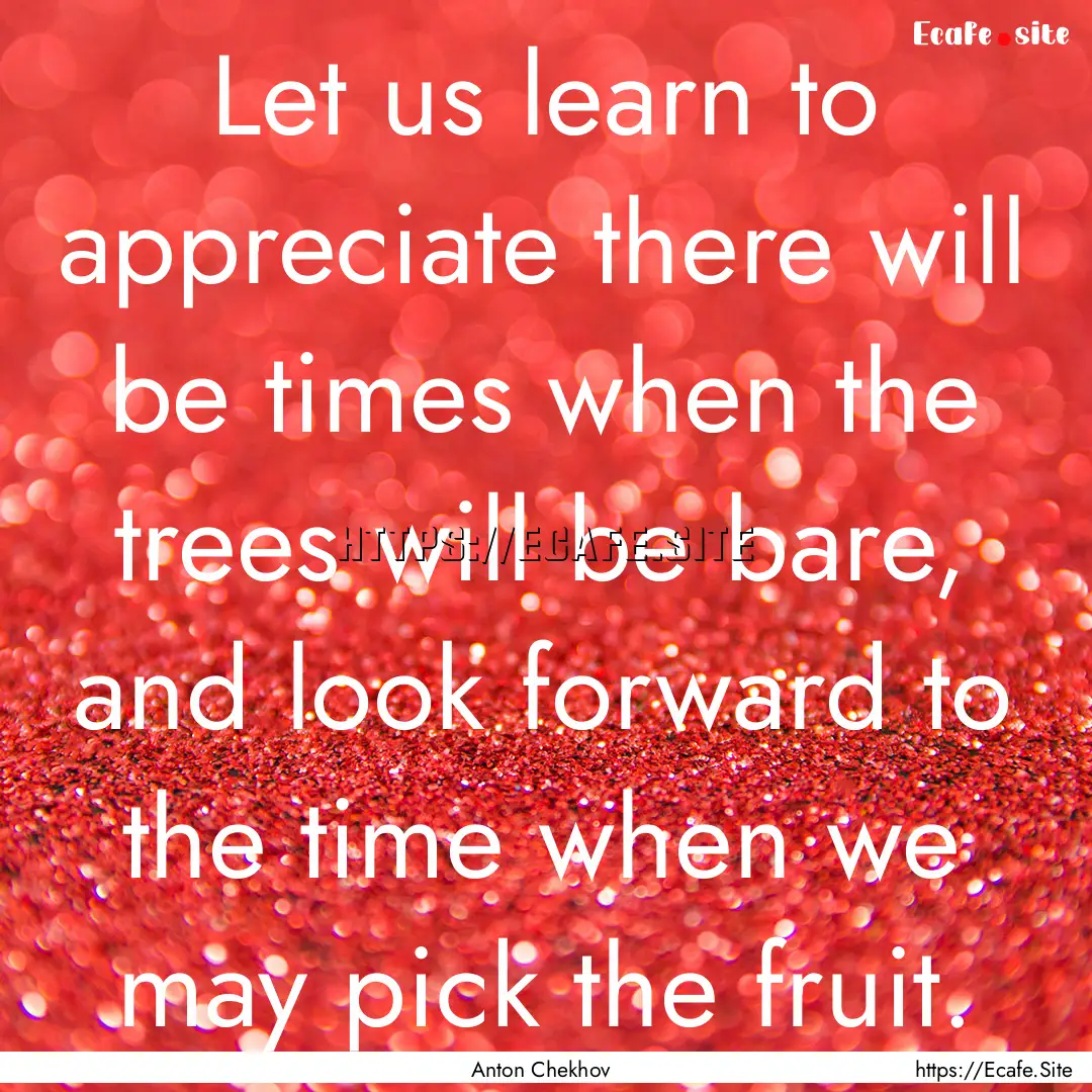 Let us learn to appreciate there will be.... : Quote by Anton Chekhov