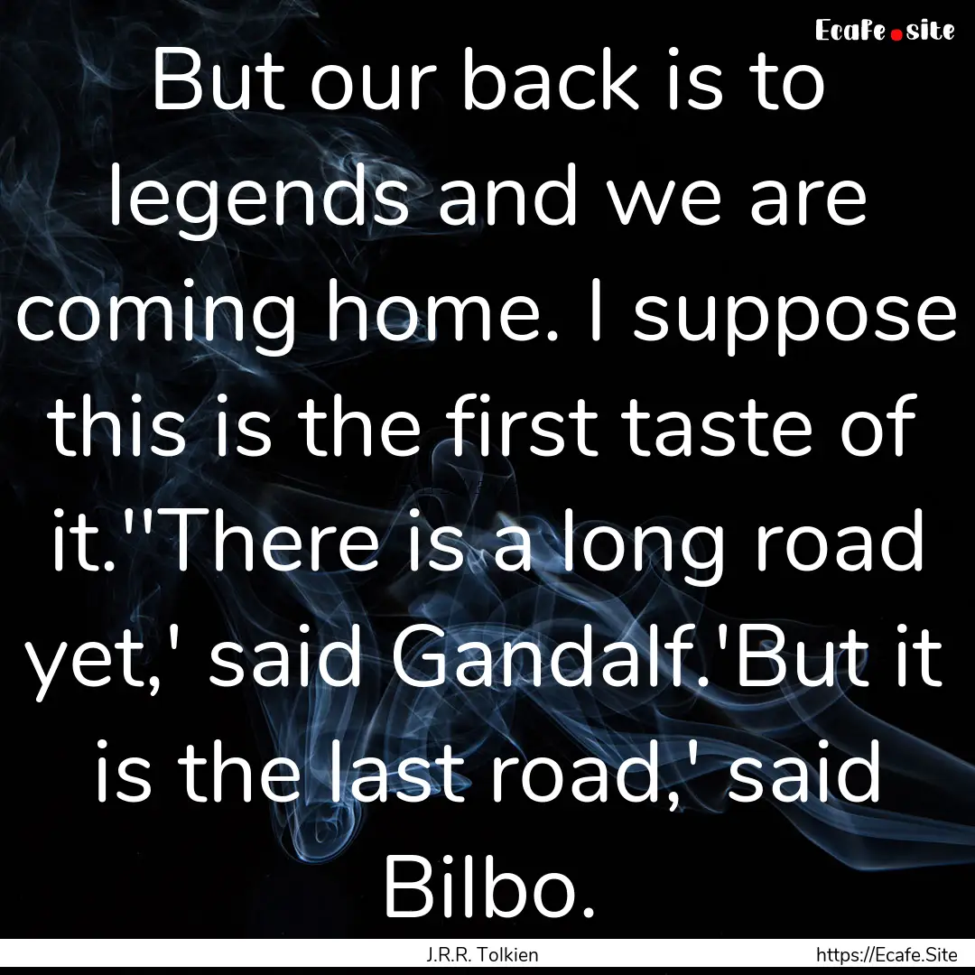 But our back is to legends and we are coming.... : Quote by J.R.R. Tolkien