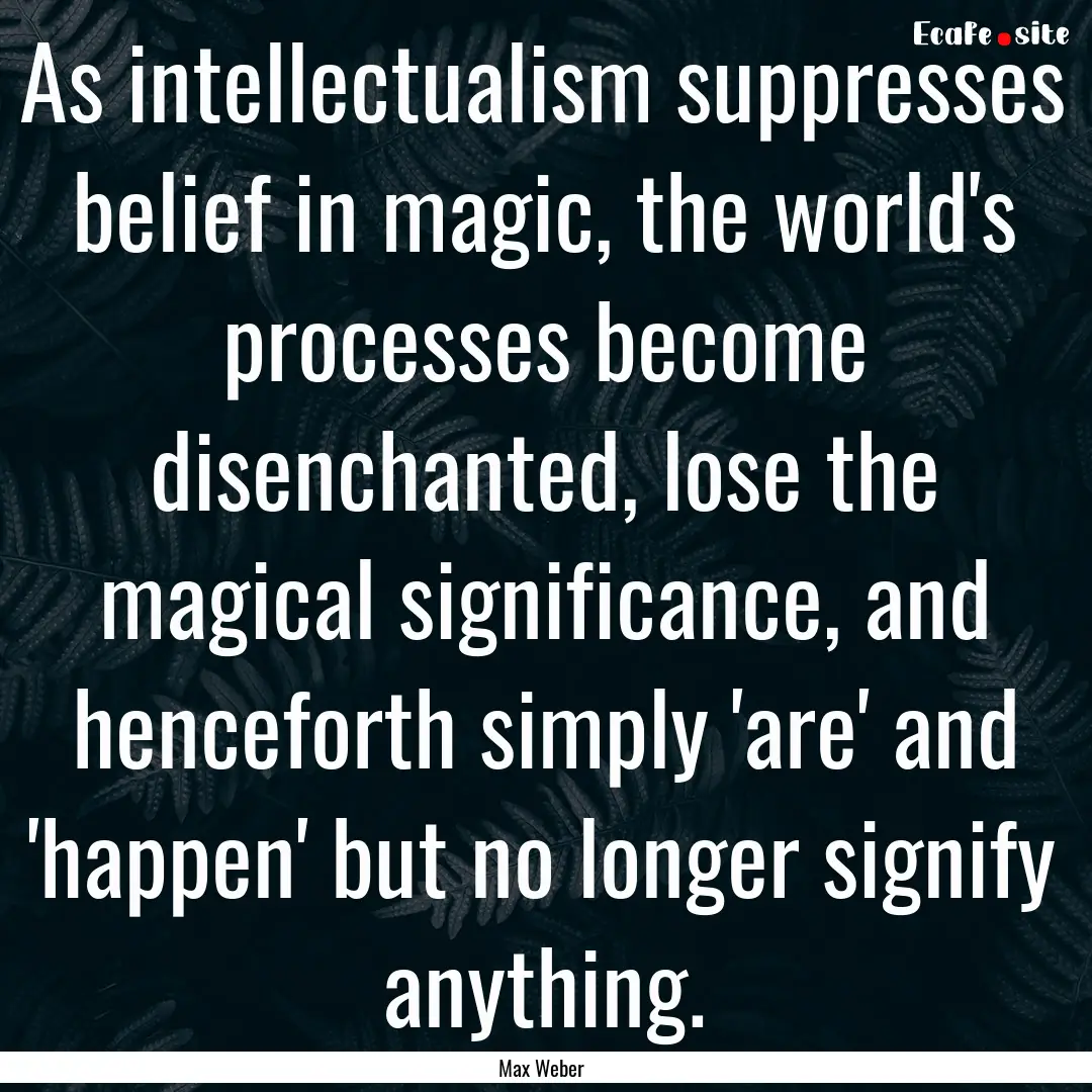 As intellectualism suppresses belief in magic,.... : Quote by Max Weber