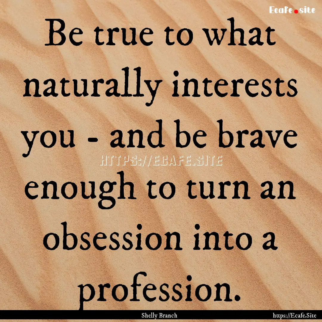 Be true to what naturally interests you -.... : Quote by Shelly Branch