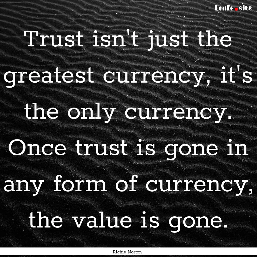 Trust isn't just the greatest currency, it's.... : Quote by Richie Norton