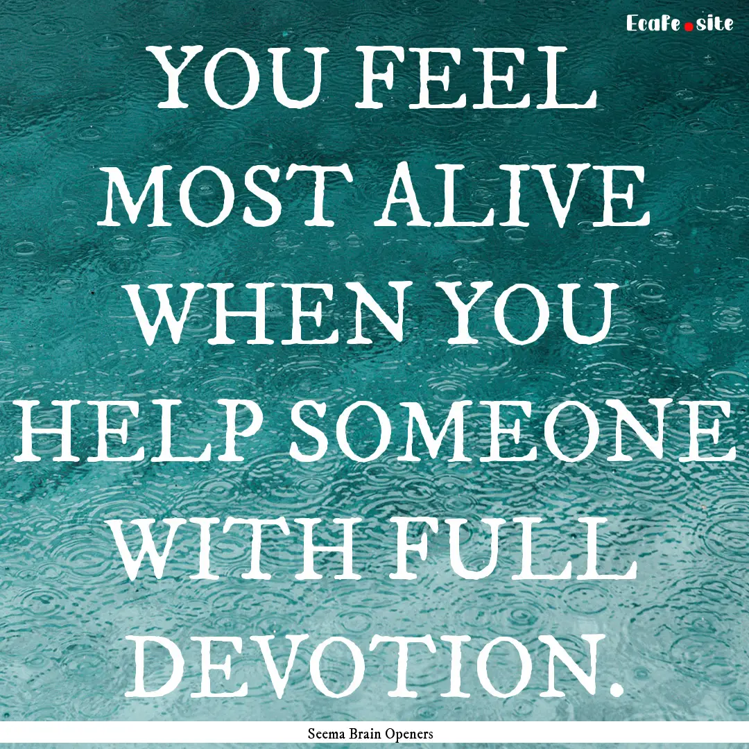 YOU FEEL MOST ALIVE WHEN YOU HELP SOMEONE.... : Quote by Seema Brain Openers