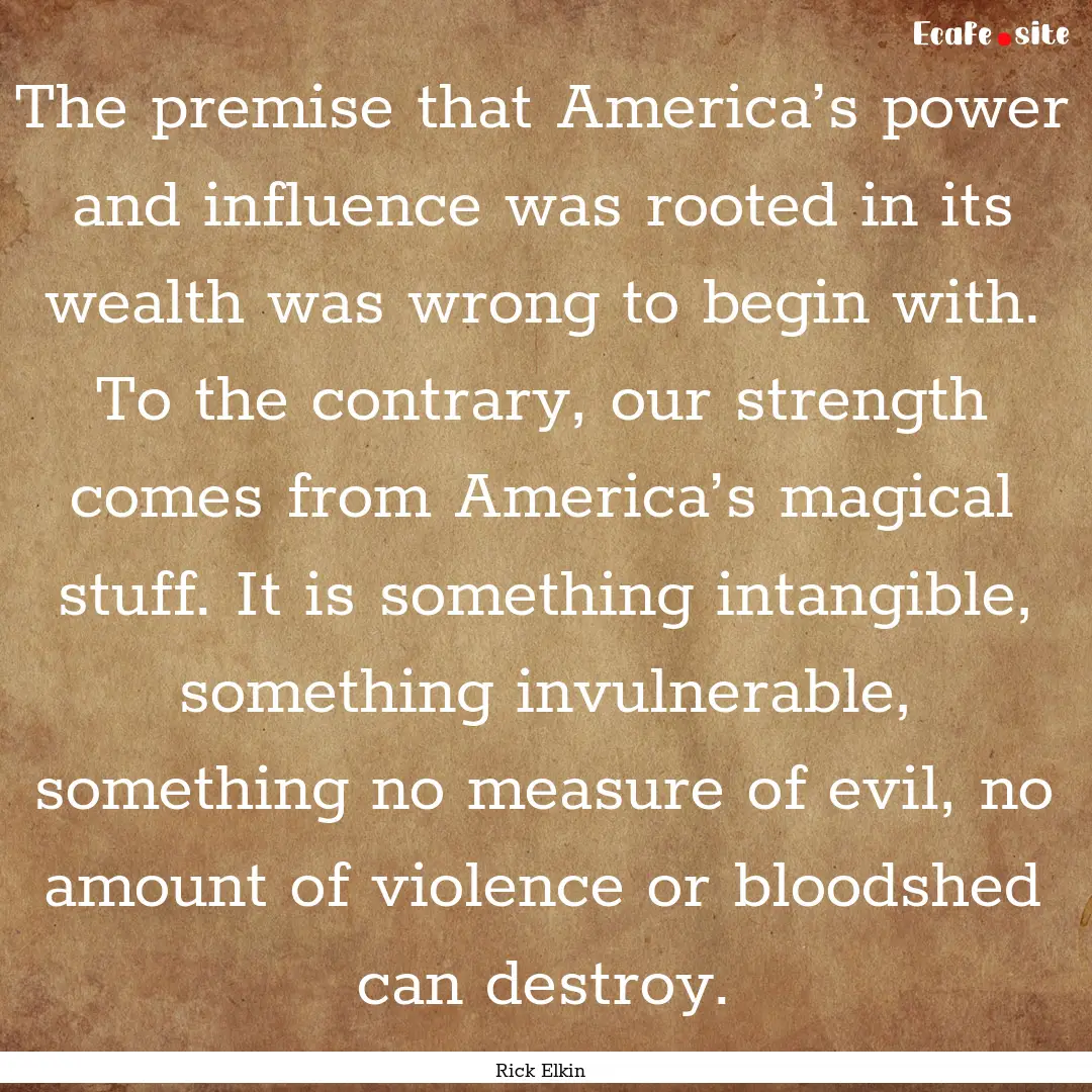 The premise that America’s power and influence.... : Quote by Rick Elkin