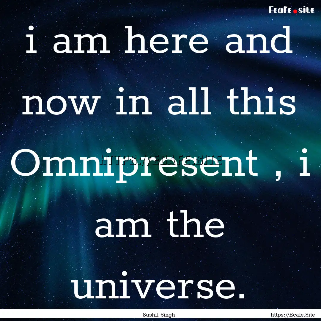 i am here and now in all this Omnipresent.... : Quote by Sushil Singh