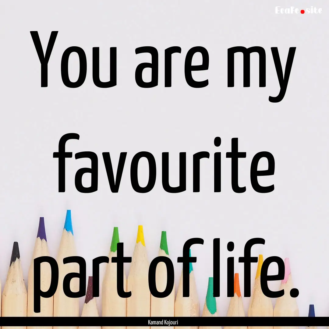 You are my favourite part of life. : Quote by Kamand Kojouri