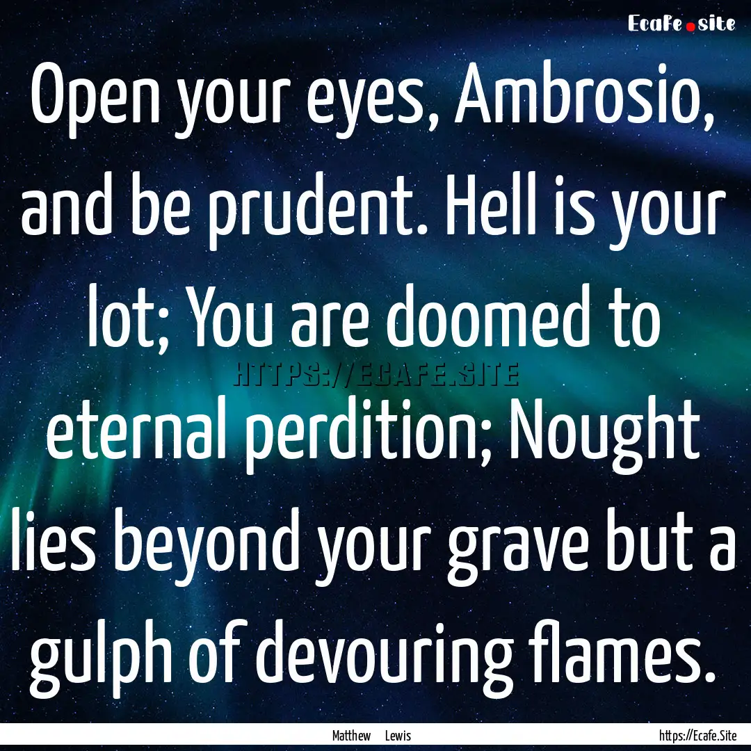 Open your eyes, Ambrosio, and be prudent..... : Quote by Matthew Lewis