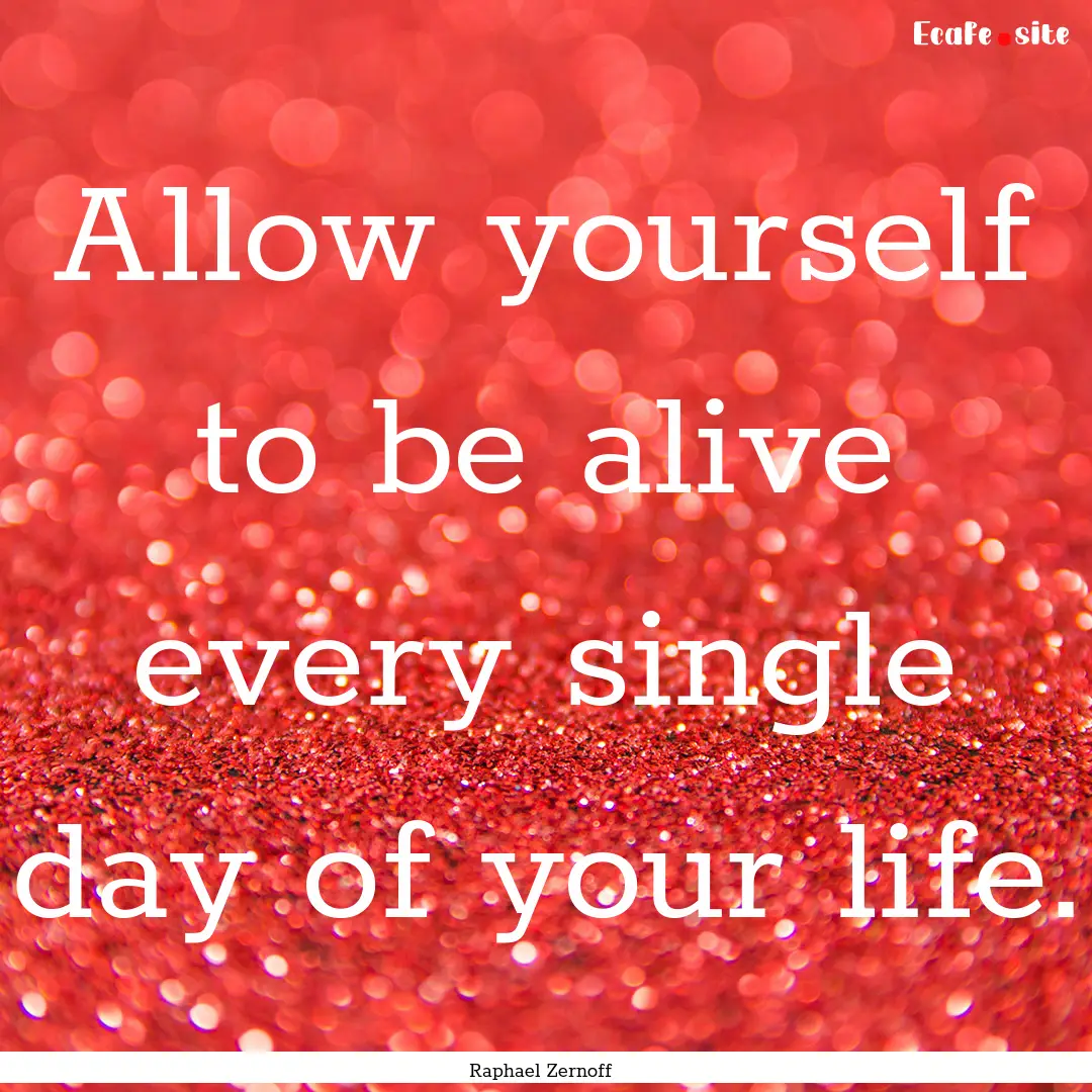 Allow yourself to be alive every single day.... : Quote by Raphael Zernoff