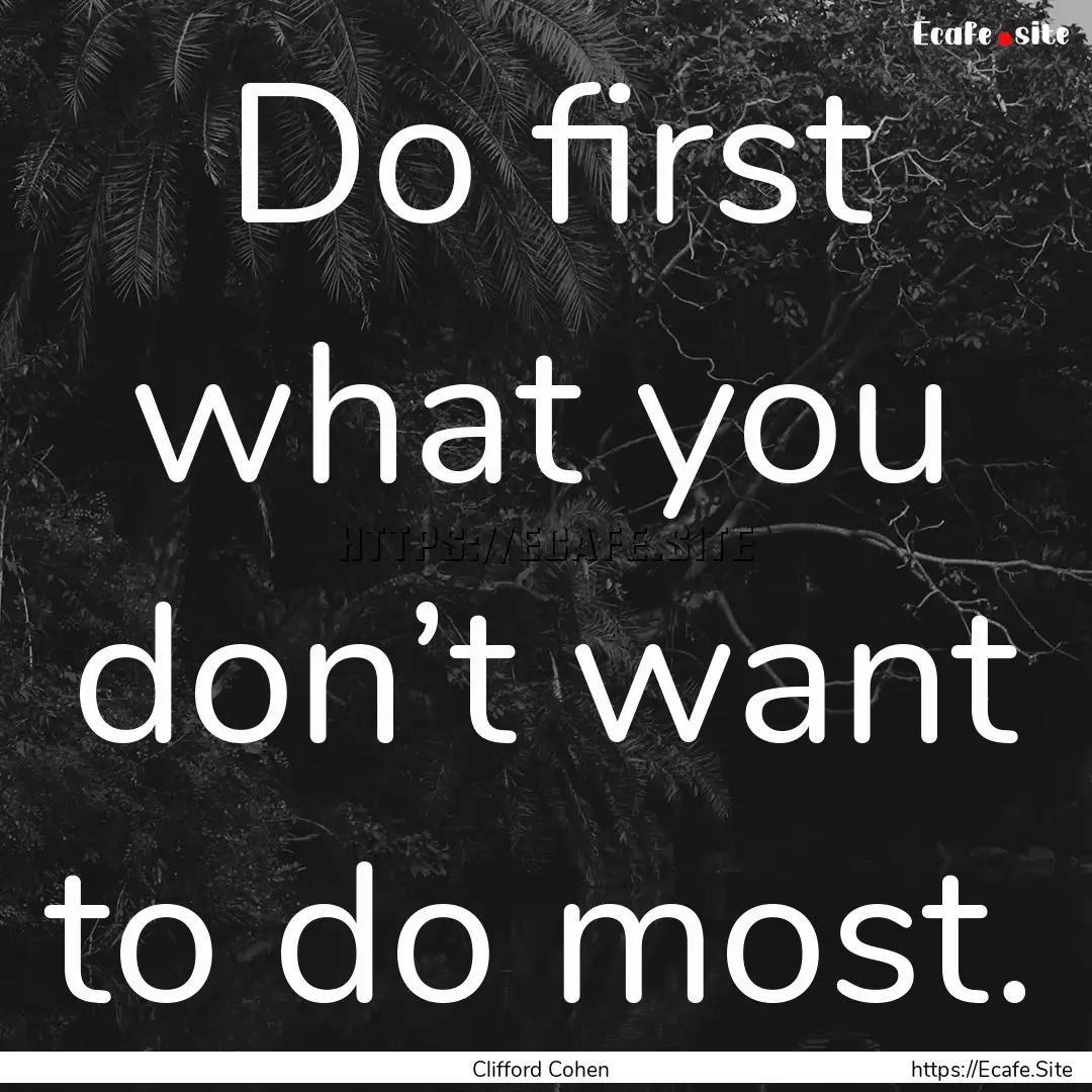 Do first what you don’t want to do most..... : Quote by Clifford Cohen