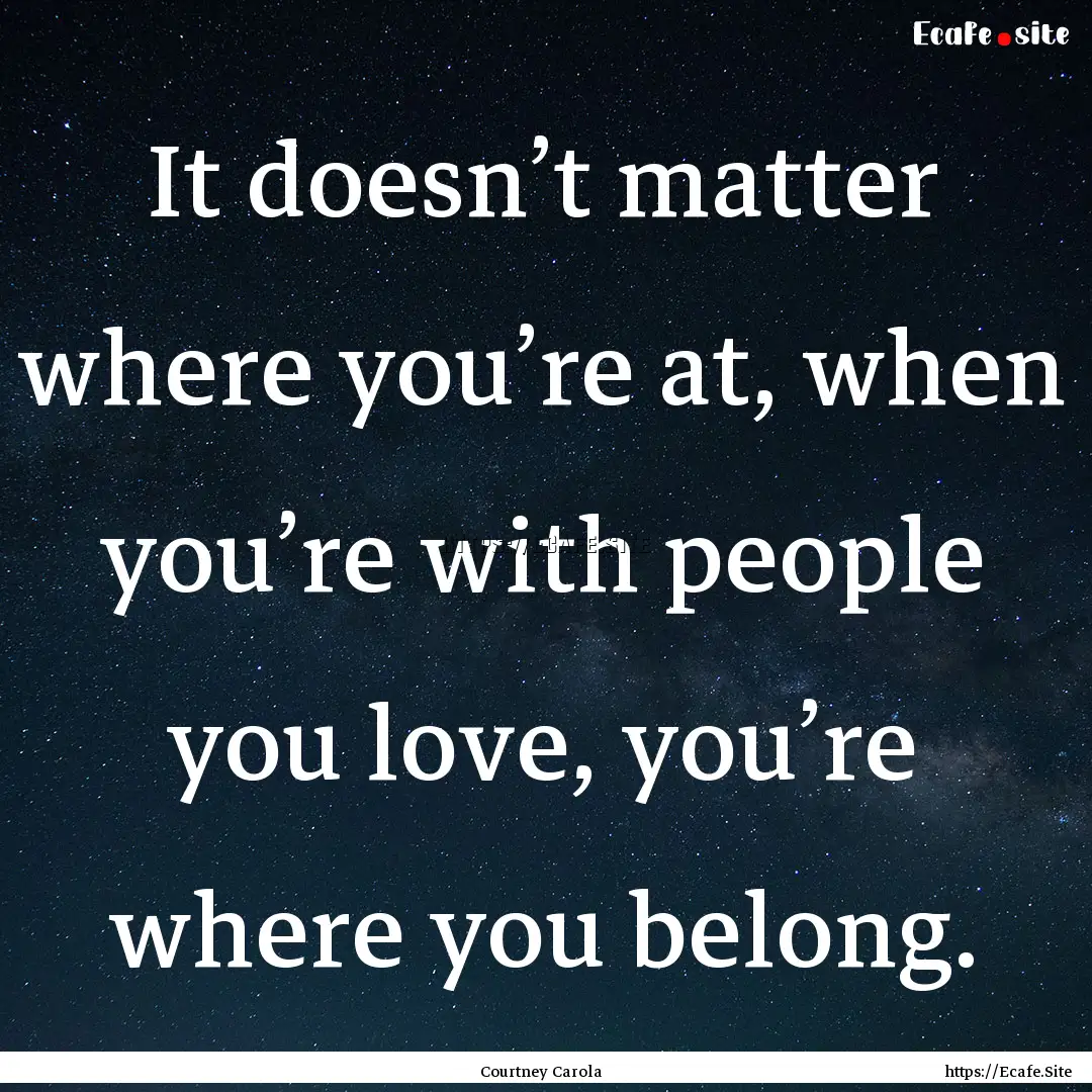 It doesn’t matter where you’re at, when.... : Quote by Courtney Carola