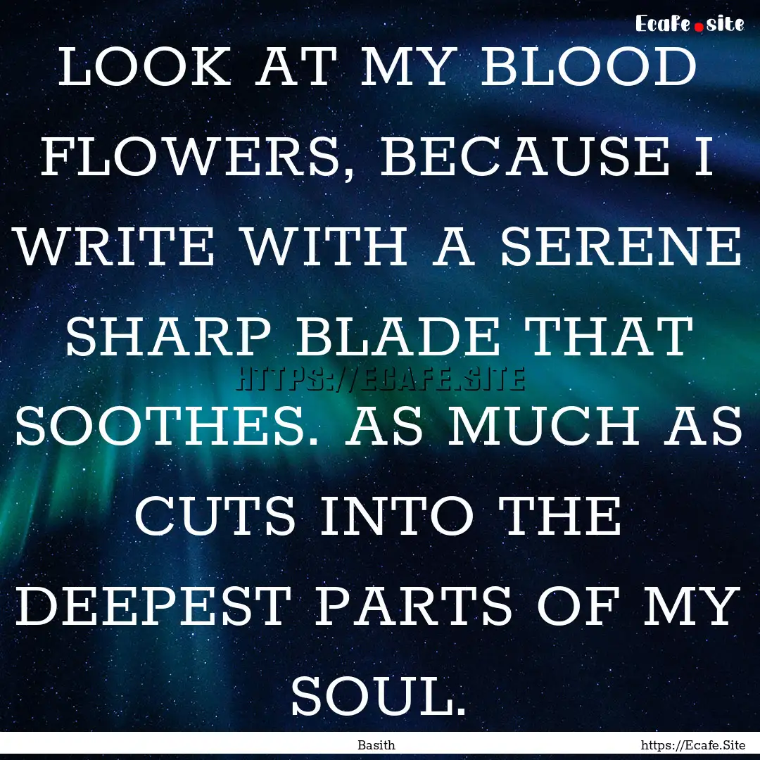 LOOK AT MY BLOOD FLOWERS, BECAUSE I WRITE.... : Quote by Basith