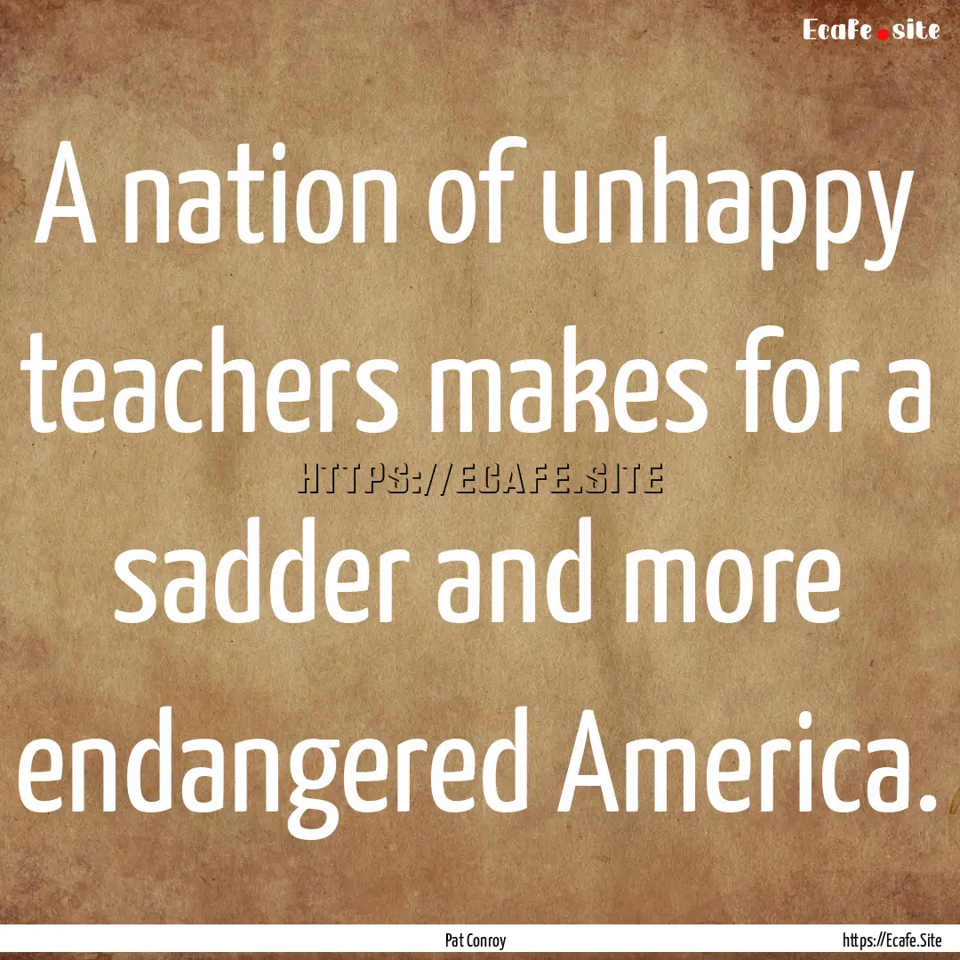 A nation of unhappy teachers makes for a.... : Quote by Pat Conroy