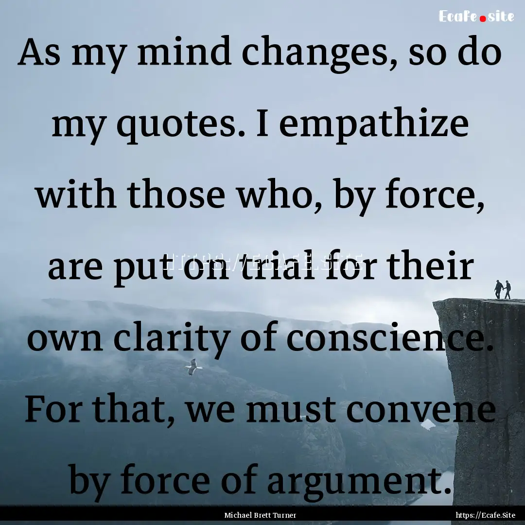 As my mind changes, so do my quotes. I empathize.... : Quote by Michael Brett Turner