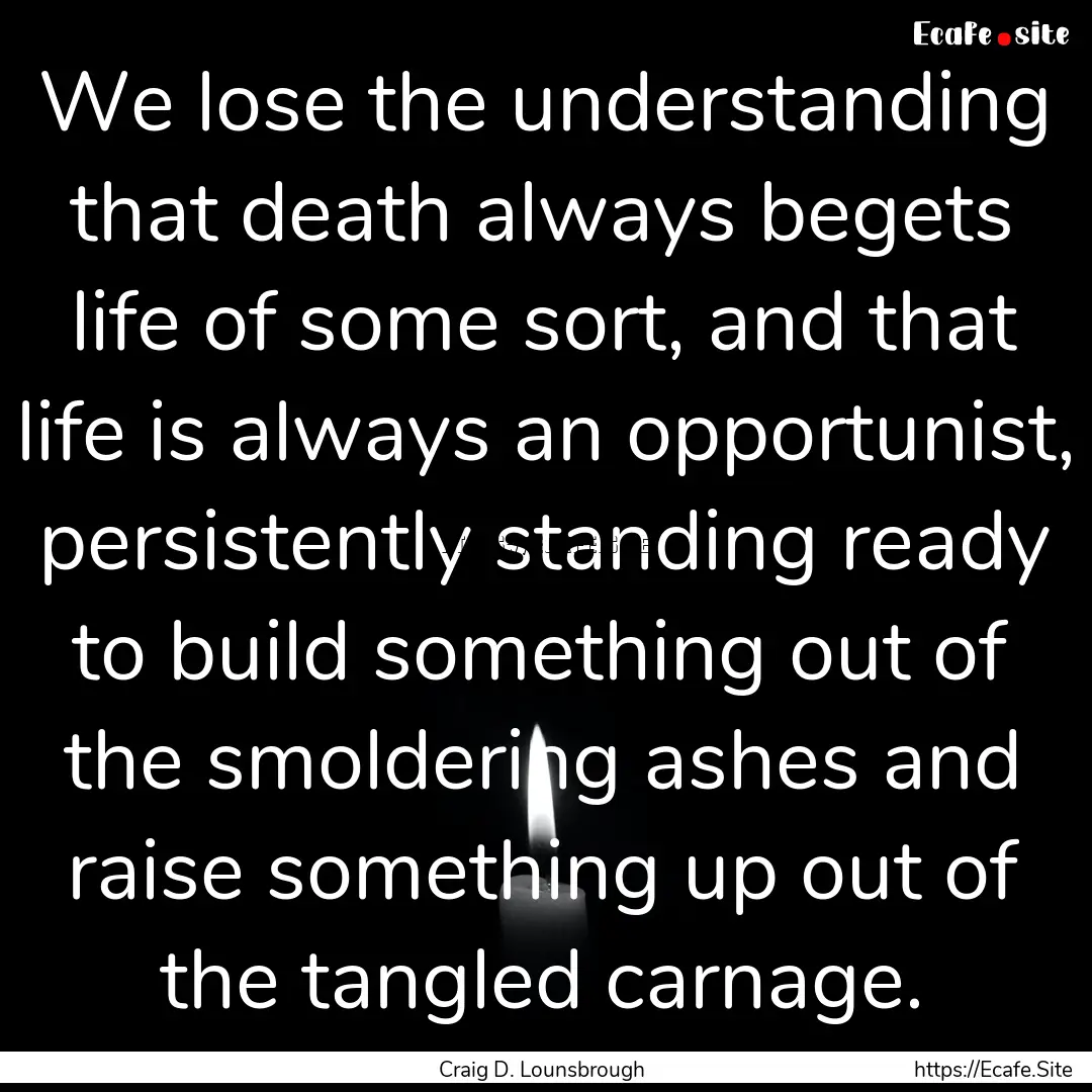 We lose the understanding that death always.... : Quote by Craig D. Lounsbrough