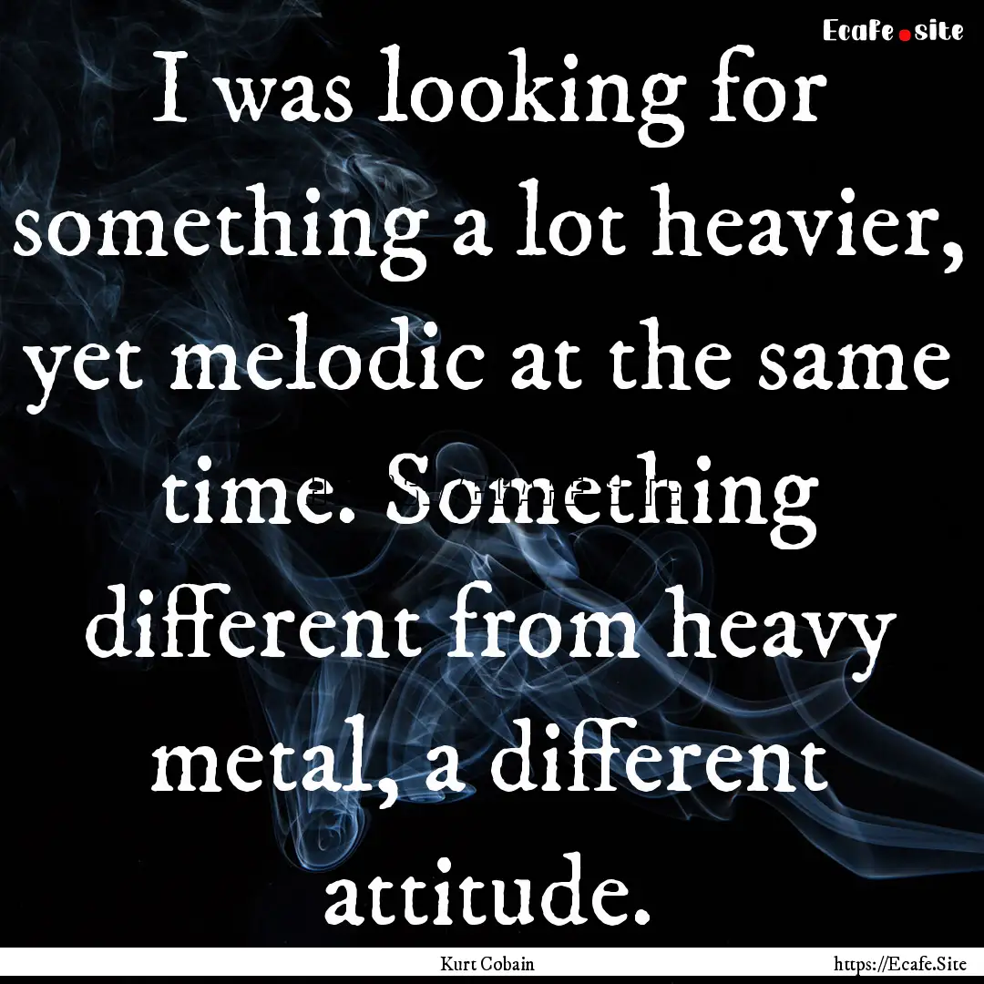 I was looking for something a lot heavier,.... : Quote by Kurt Cobain