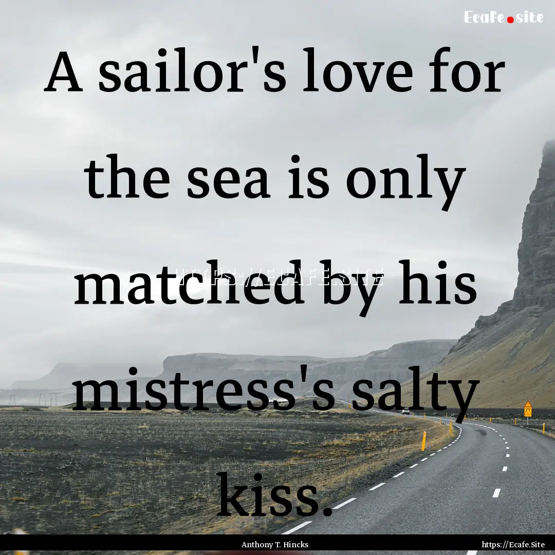 A sailor's love for the sea is only matched.... : Quote by Anthony T. Hincks