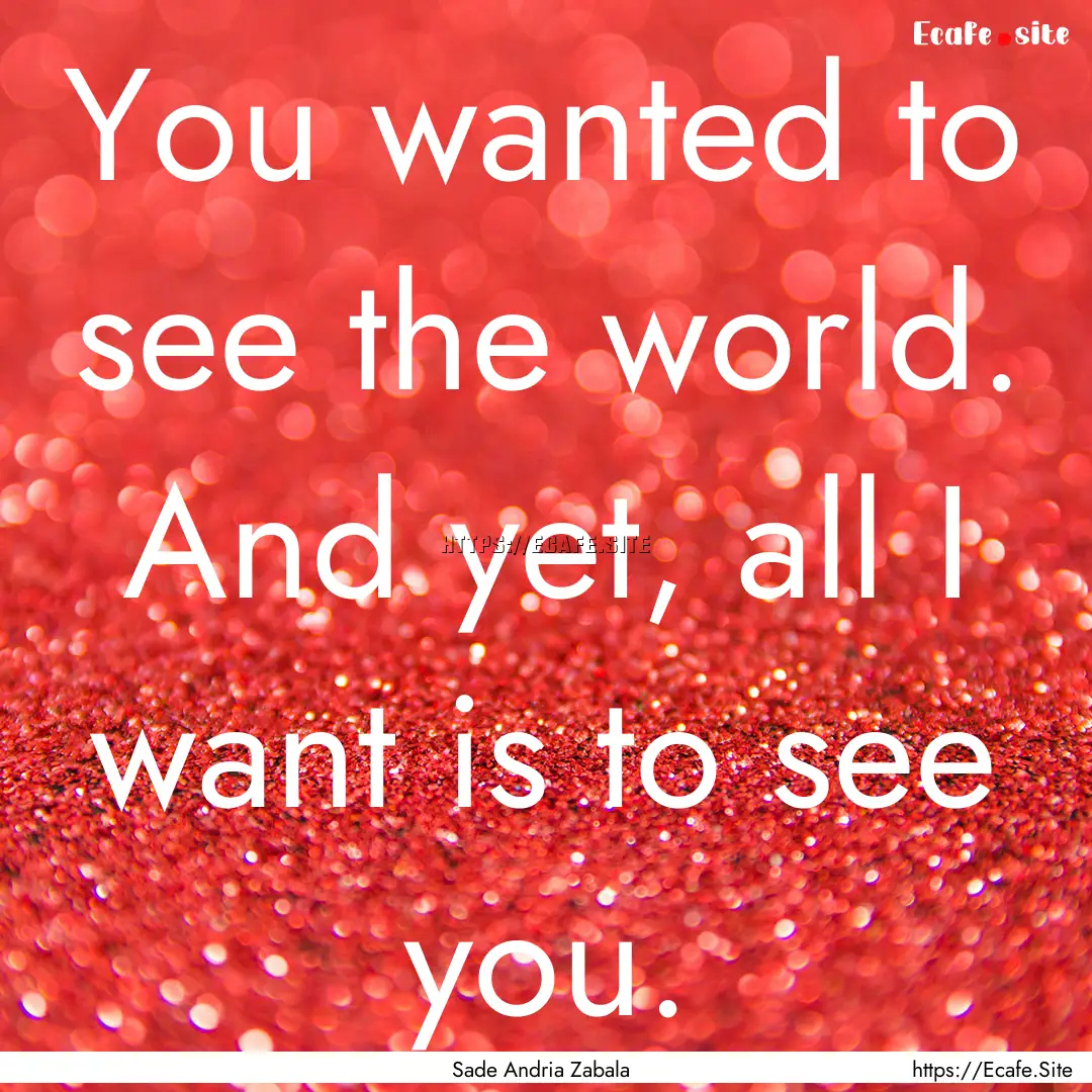 You wanted to see the world. And yet, all.... : Quote by Sade Andria Zabala