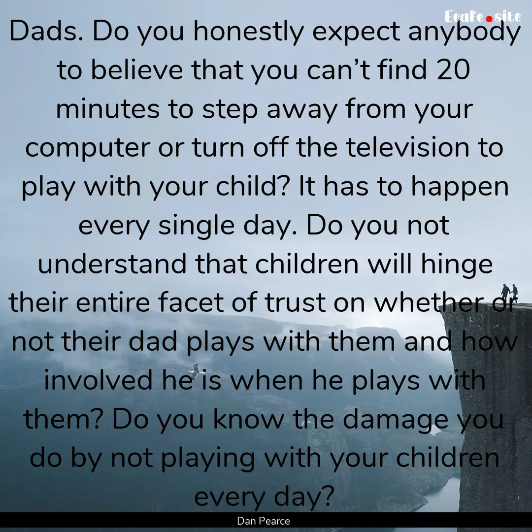 Dads. Do you honestly expect anybody to believe.... : Quote by Dan Pearce