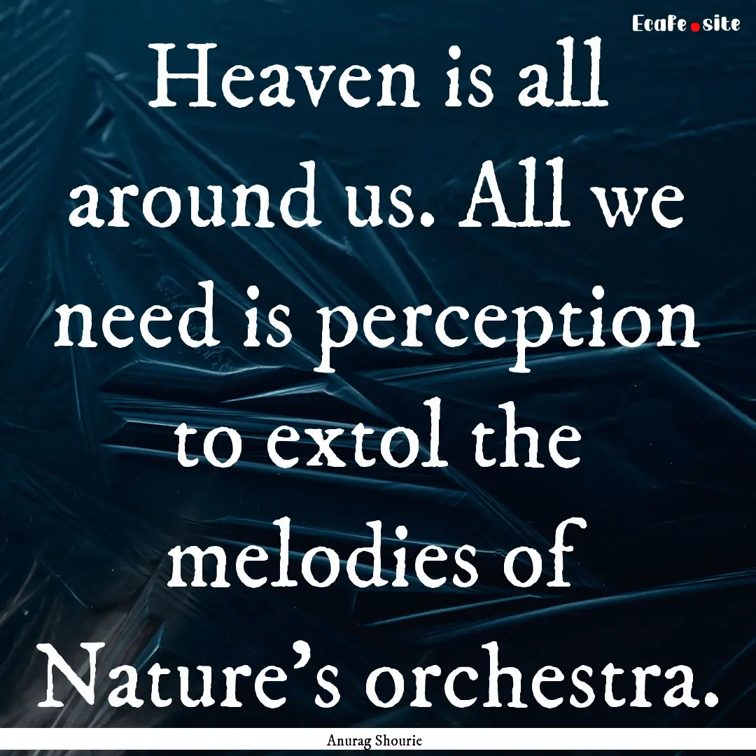 Heaven is all around us. All we need is perception.... : Quote by Anurag Shourie