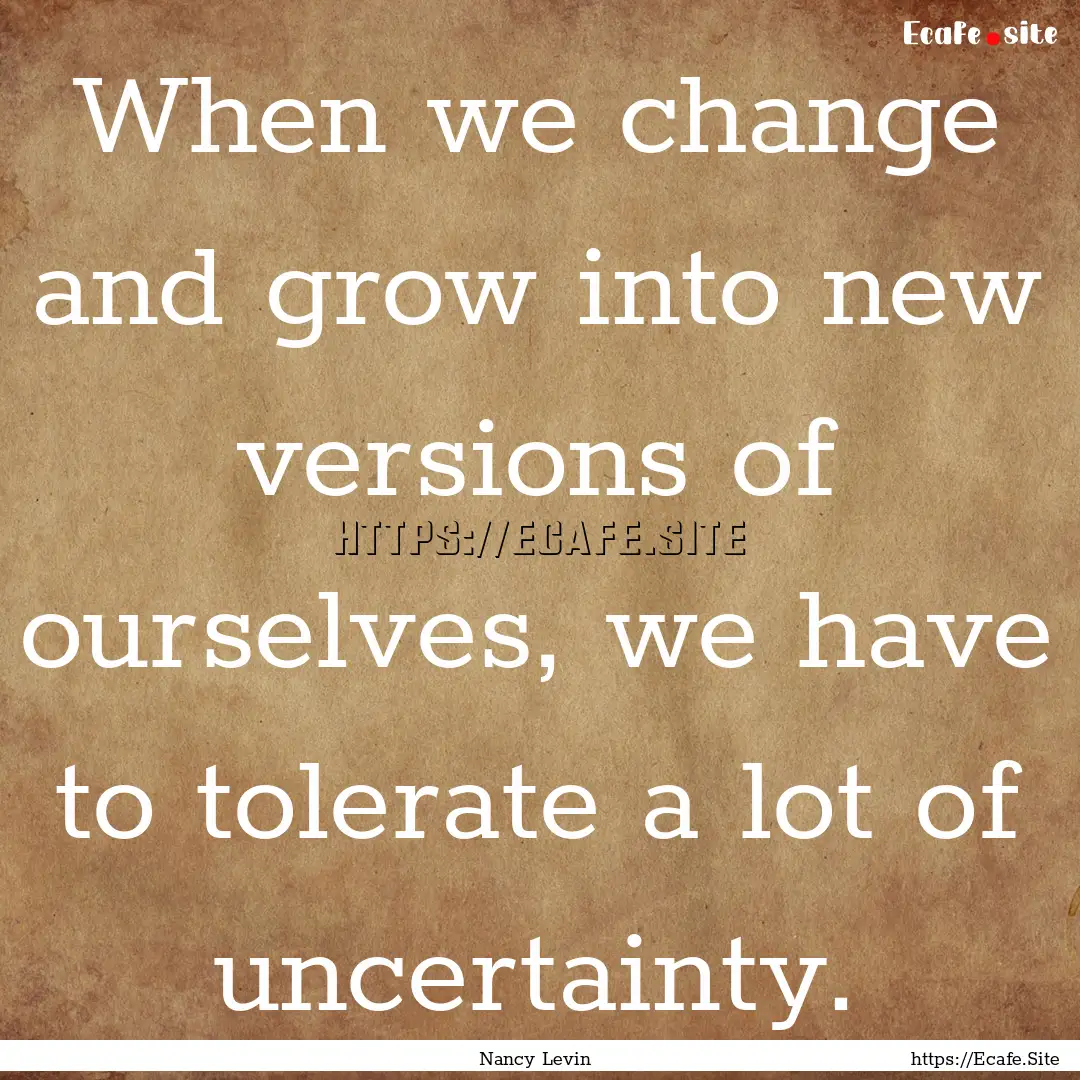 When we change and grow into new versions.... : Quote by Nancy Levin