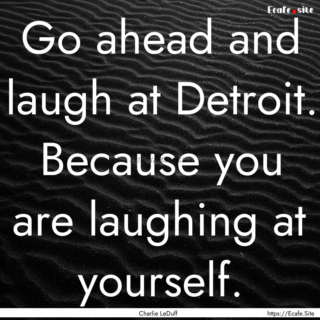 Go ahead and laugh at Detroit. Because you.... : Quote by Charlie LeDuff