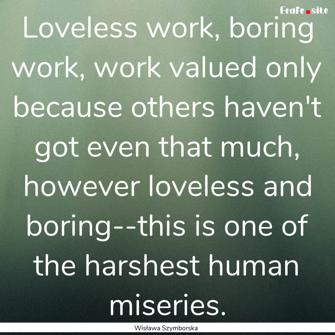 Loveless work, boring work, work valued only.... : Quote by Wisława Szymborska