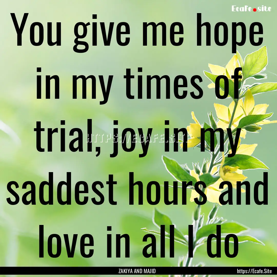 You give me hope in my times of trial, joy.... : Quote by ZAKIYA AND MAJID